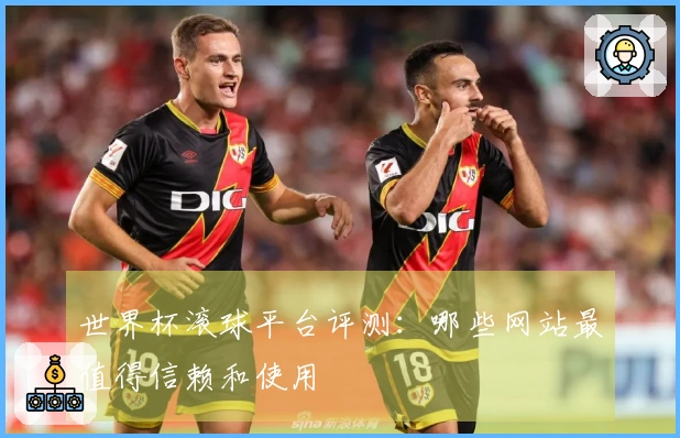 世界杯滚球平台评测：哪些网站最值得信赖和使用