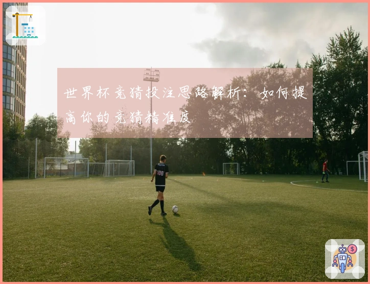 世界杯竞猜投注思路解析：如何提高你的竞猜精准度
