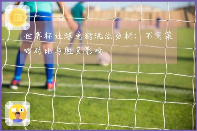 世界杯让球竞猜玩法分析：不同策略对比与胜负影响