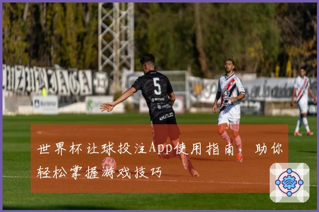 世界杯让球投注App使用指南，助你轻松掌握游戏技巧