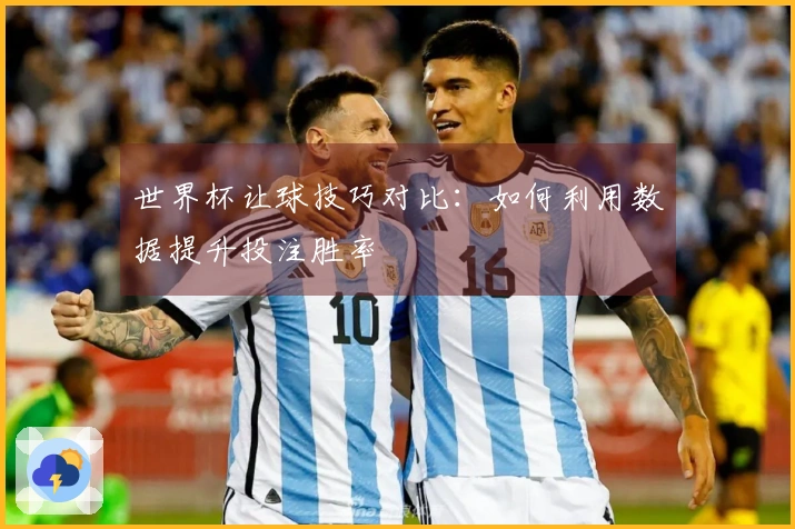 世界杯让球技巧对比：如何利用数据提升投注胜率