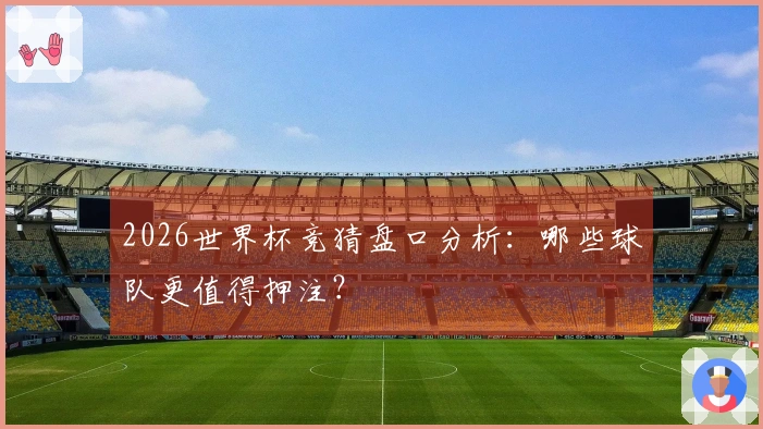 2026世界杯竞猜盘口分析：哪些球队更值得押注？