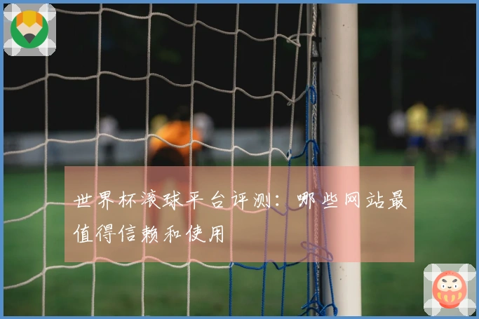 世界杯滚球平台评测：哪些网站最值得信赖和使用