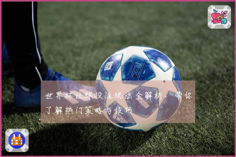世界杯让球投注玩法全解析，带你了解热门策略与技巧