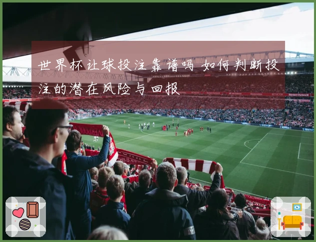 世界杯让球投注靠谱吗 如何判断投注的潜在风险与回报
