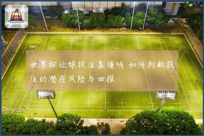 世界杯让球投注靠谱吗 如何判断投注的潜在风险与回报