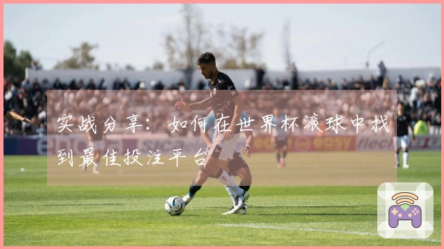 实战分享：如何在世界杯滚球中找到最佳投注平台