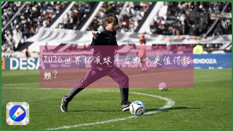 2026世界杯滚球平台哪个更值得信赖？