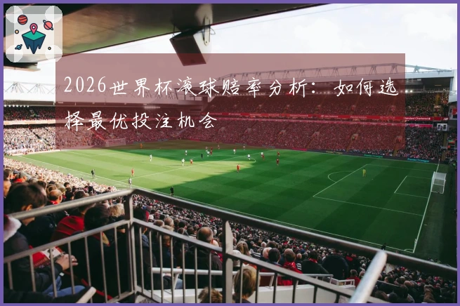 2026世界杯滚球赔率分析：如何选择最优投注机会